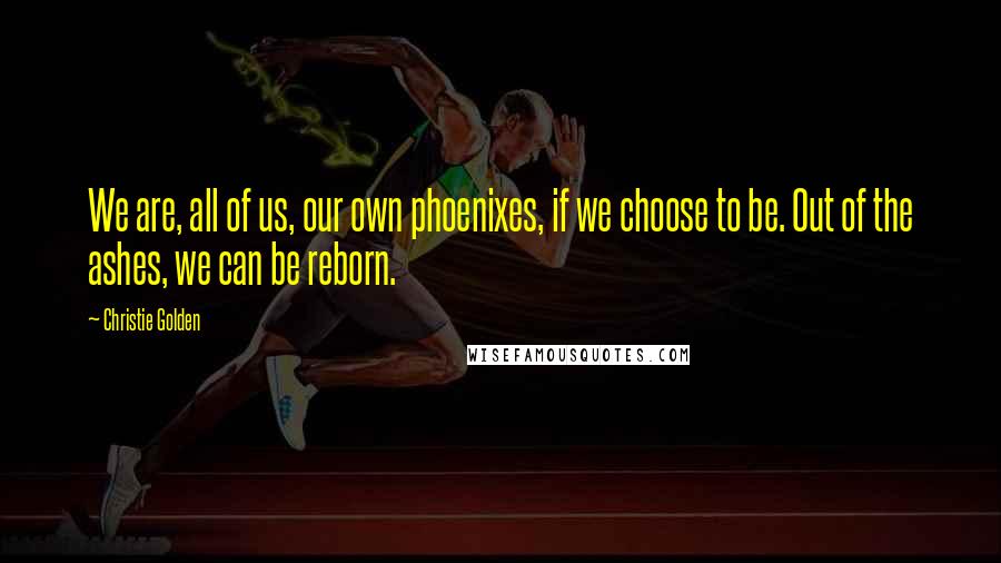 Christie Golden Quotes: We are, all of us, our own phoenixes, if we choose to be. Out of the ashes, we can be reborn.