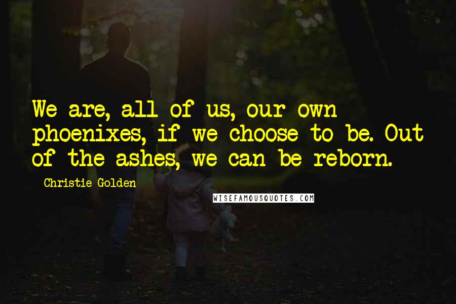 Christie Golden Quotes: We are, all of us, our own phoenixes, if we choose to be. Out of the ashes, we can be reborn.