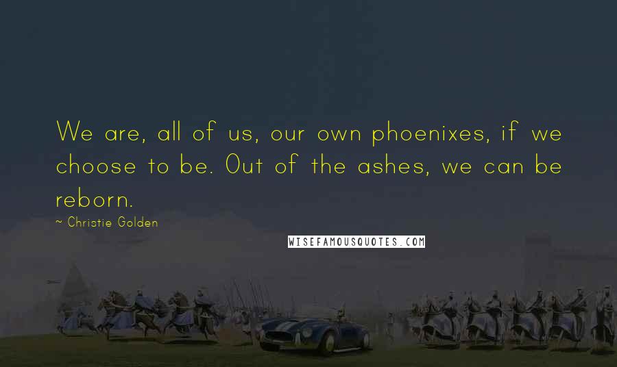 Christie Golden Quotes: We are, all of us, our own phoenixes, if we choose to be. Out of the ashes, we can be reborn.