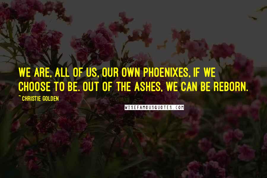 Christie Golden Quotes: We are, all of us, our own phoenixes, if we choose to be. Out of the ashes, we can be reborn.