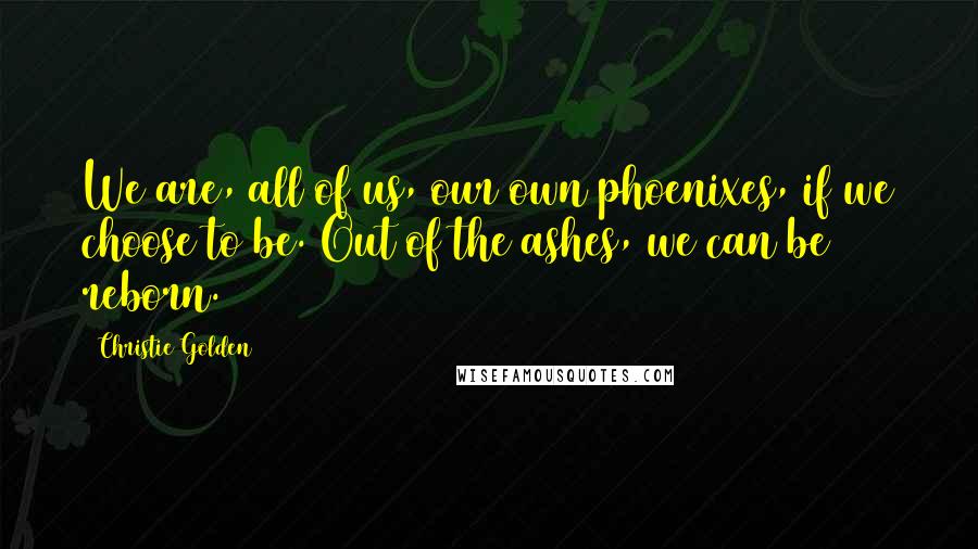 Christie Golden Quotes: We are, all of us, our own phoenixes, if we choose to be. Out of the ashes, we can be reborn.
