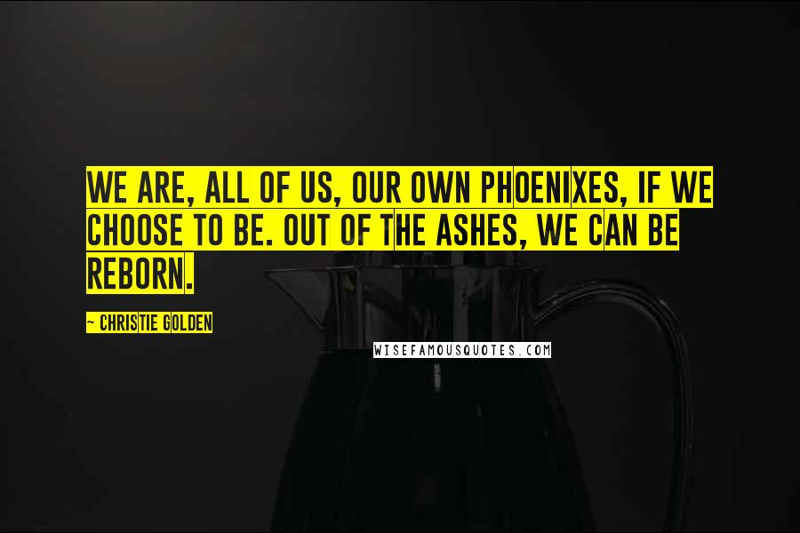 Christie Golden Quotes: We are, all of us, our own phoenixes, if we choose to be. Out of the ashes, we can be reborn.