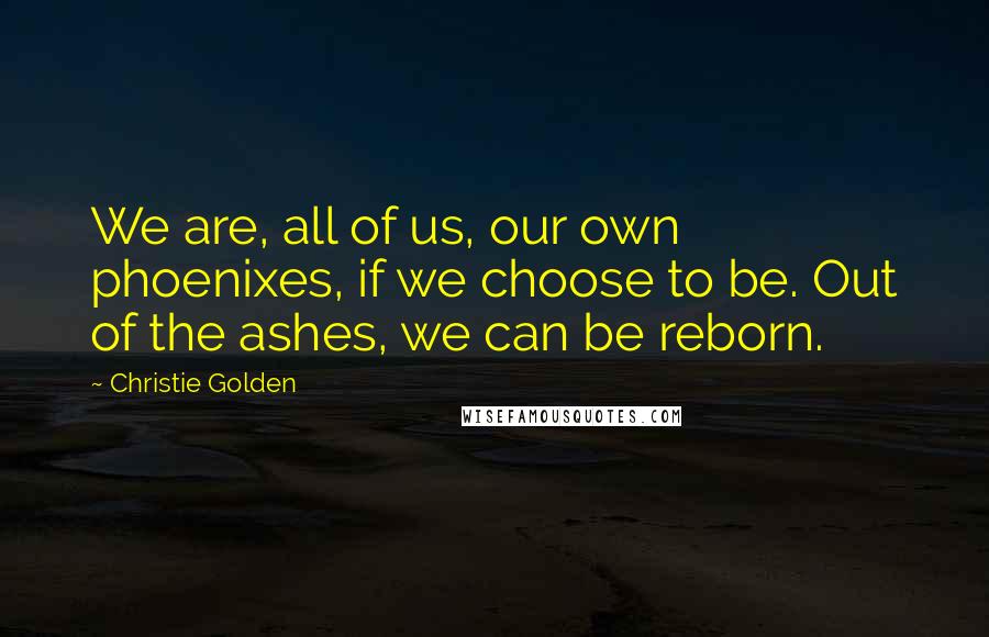 Christie Golden Quotes: We are, all of us, our own phoenixes, if we choose to be. Out of the ashes, we can be reborn.