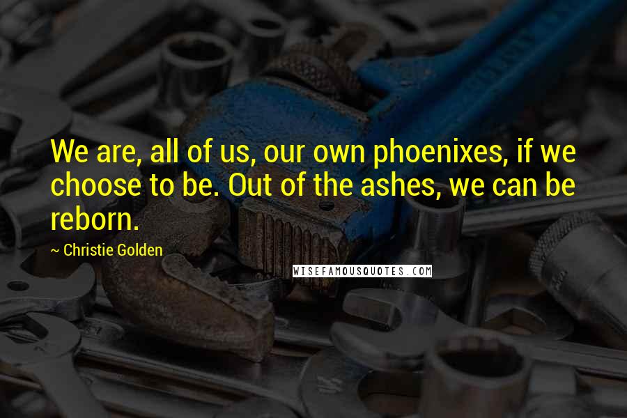 Christie Golden Quotes: We are, all of us, our own phoenixes, if we choose to be. Out of the ashes, we can be reborn.