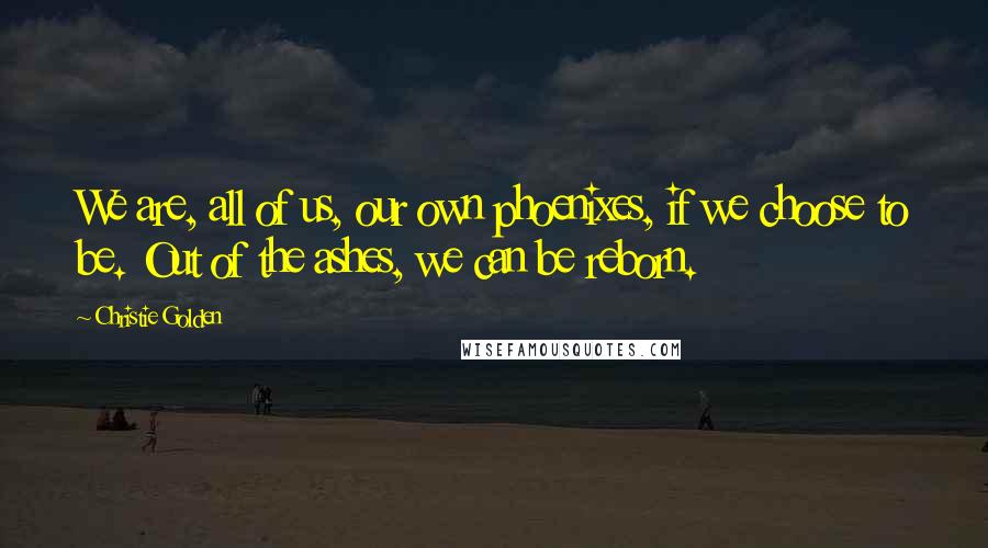 Christie Golden Quotes: We are, all of us, our own phoenixes, if we choose to be. Out of the ashes, we can be reborn.