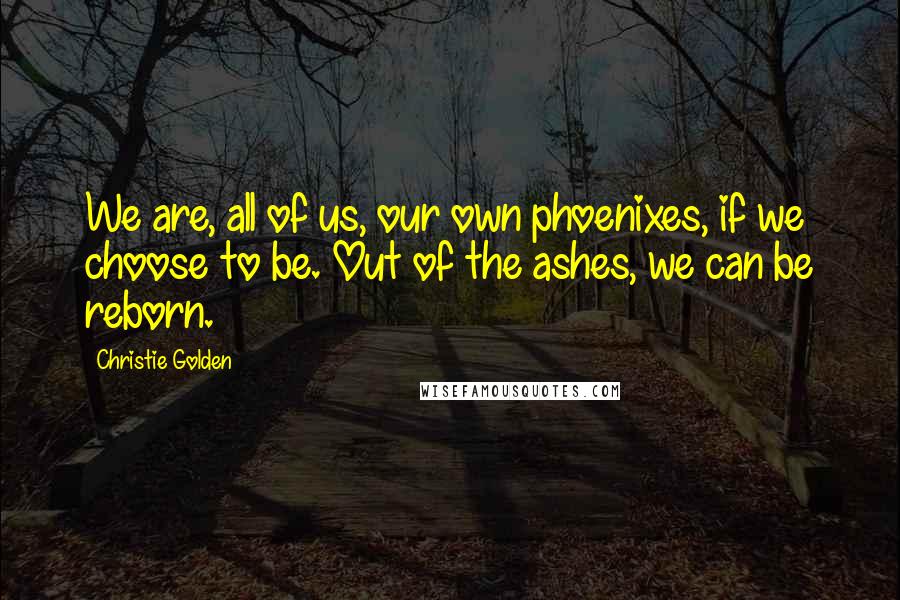 Christie Golden Quotes: We are, all of us, our own phoenixes, if we choose to be. Out of the ashes, we can be reborn.