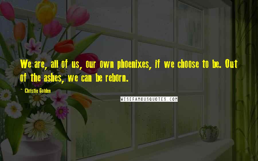 Christie Golden Quotes: We are, all of us, our own phoenixes, if we choose to be. Out of the ashes, we can be reborn.