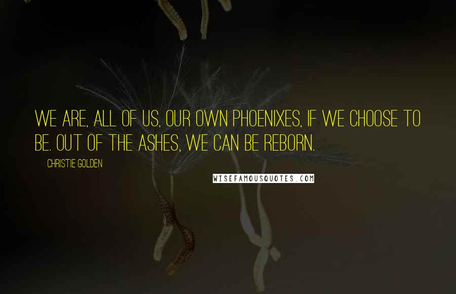 Christie Golden Quotes: We are, all of us, our own phoenixes, if we choose to be. Out of the ashes, we can be reborn.