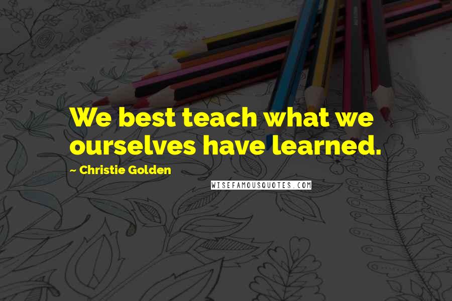 Christie Golden Quotes: We best teach what we ourselves have learned.