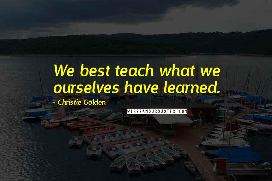 Christie Golden Quotes: We best teach what we ourselves have learned.