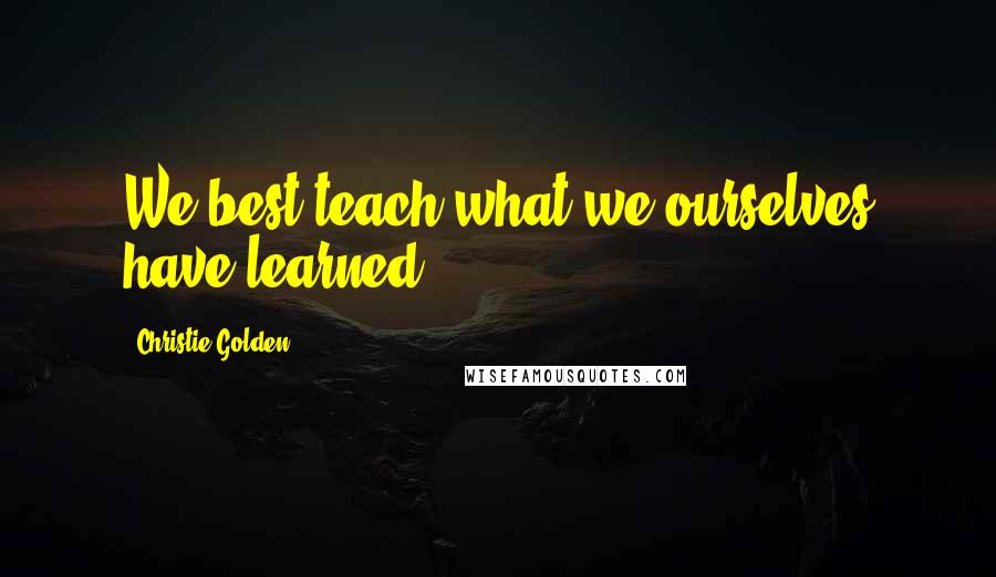 Christie Golden Quotes: We best teach what we ourselves have learned.