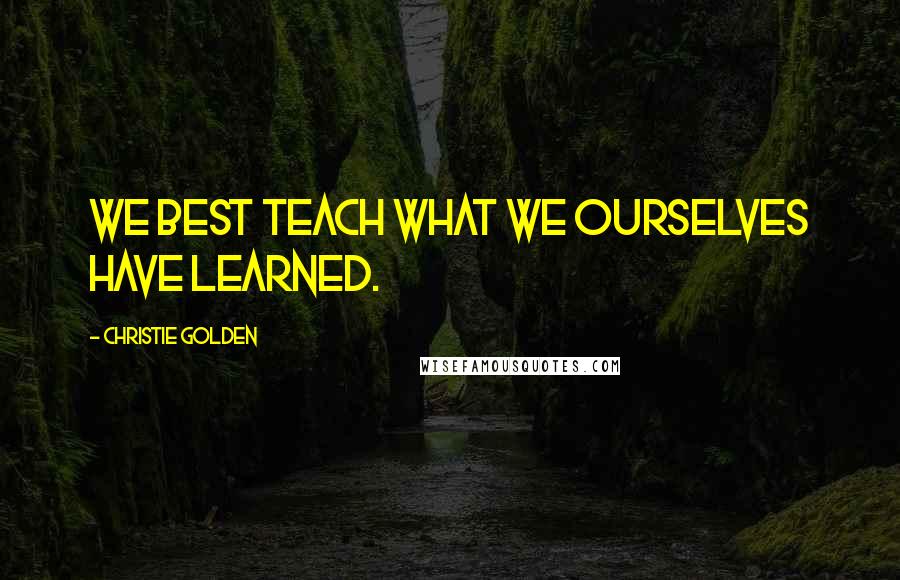 Christie Golden Quotes: We best teach what we ourselves have learned.