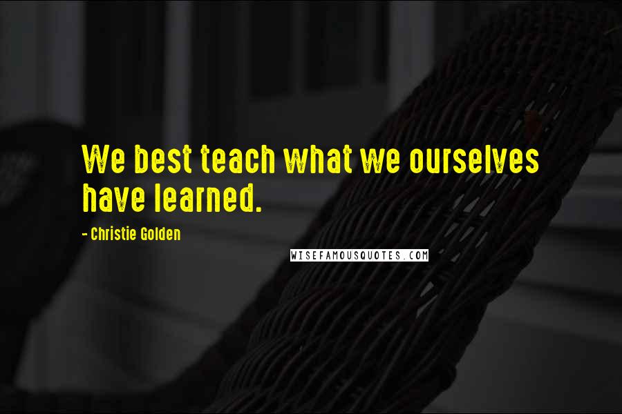 Christie Golden Quotes: We best teach what we ourselves have learned.