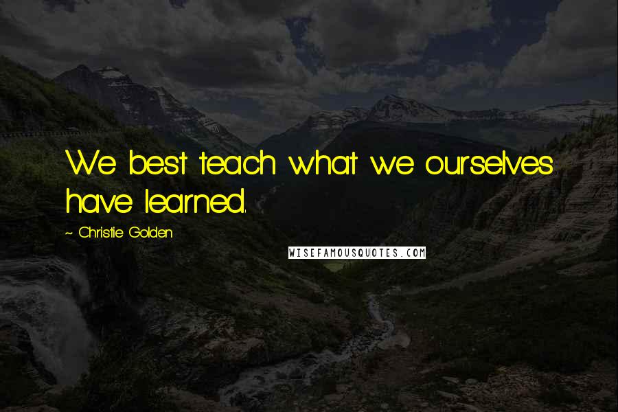 Christie Golden Quotes: We best teach what we ourselves have learned.