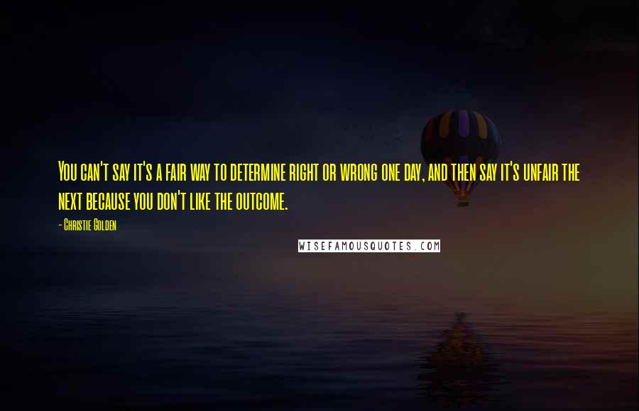 Christie Golden Quotes: You can't say it's a fair way to determine right or wrong one day, and then say it's unfair the next because you don't like the outcome.