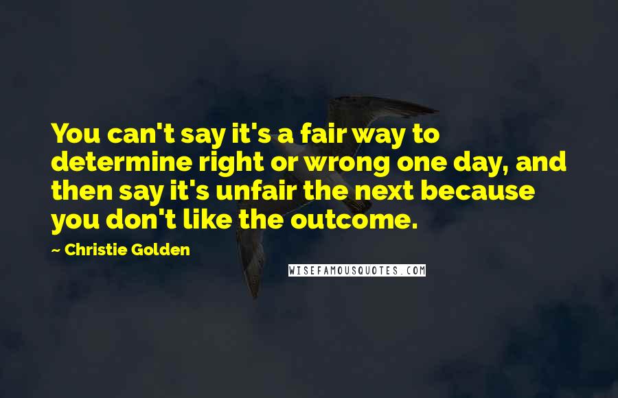 Christie Golden Quotes: You can't say it's a fair way to determine right or wrong one day, and then say it's unfair the next because you don't like the outcome.