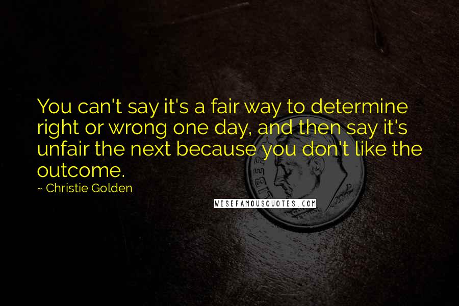 Christie Golden Quotes: You can't say it's a fair way to determine right or wrong one day, and then say it's unfair the next because you don't like the outcome.