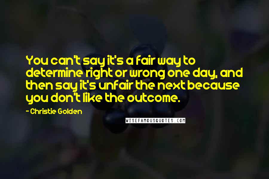 Christie Golden Quotes: You can't say it's a fair way to determine right or wrong one day, and then say it's unfair the next because you don't like the outcome.