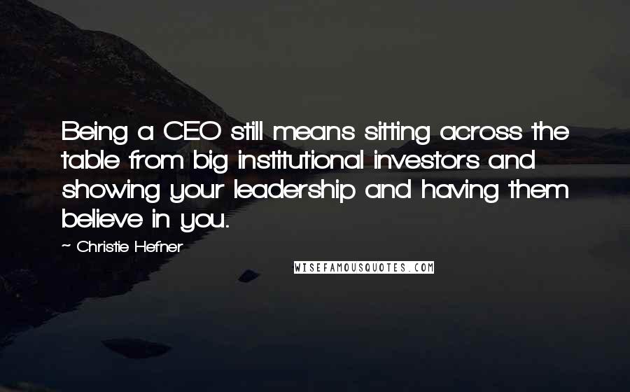 Christie Hefner Quotes: Being a CEO still means sitting across the table from big institutional investors and showing your leadership and having them believe in you.