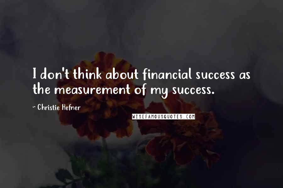 Christie Hefner Quotes: I don't think about financial success as the measurement of my success.