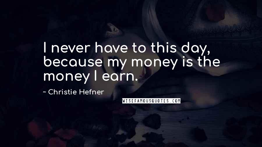 Christie Hefner Quotes: I never have to this day, because my money is the money I earn.