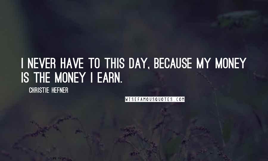 Christie Hefner Quotes: I never have to this day, because my money is the money I earn.