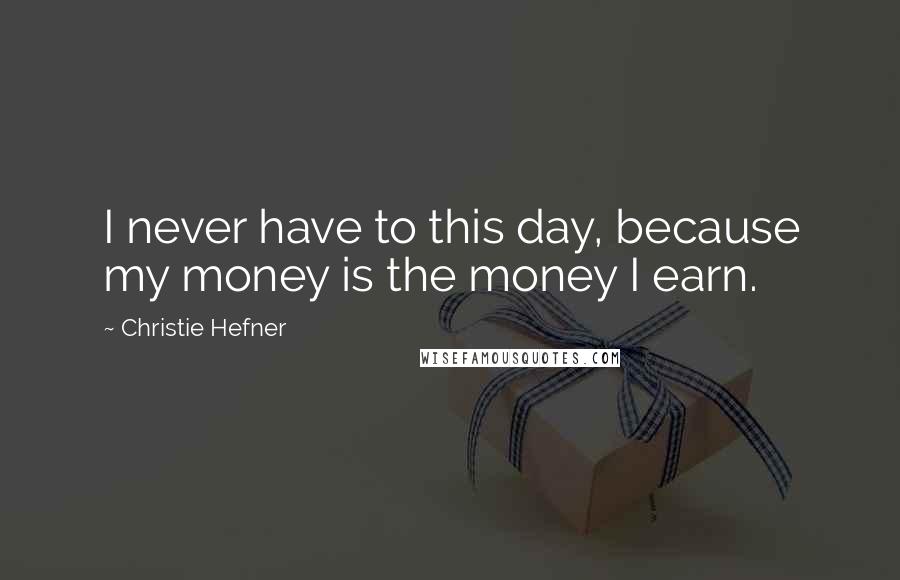 Christie Hefner Quotes: I never have to this day, because my money is the money I earn.