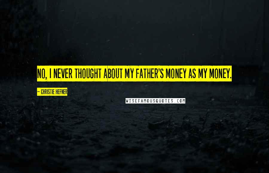 Christie Hefner Quotes: No, I never thought about my father's money as my money.