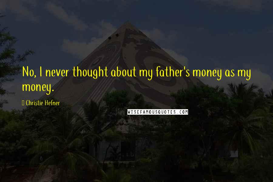 Christie Hefner Quotes: No, I never thought about my father's money as my money.