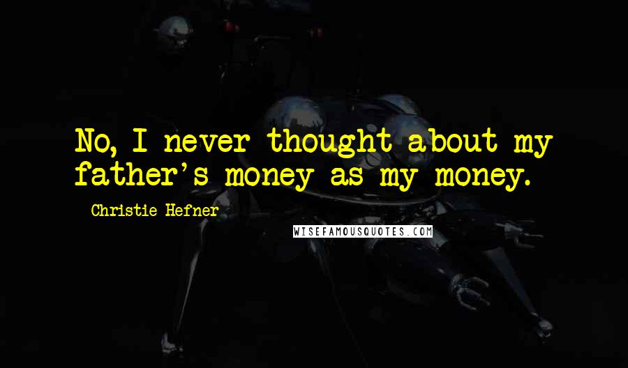 Christie Hefner Quotes: No, I never thought about my father's money as my money.