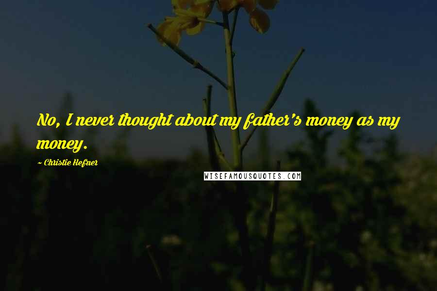 Christie Hefner Quotes: No, I never thought about my father's money as my money.