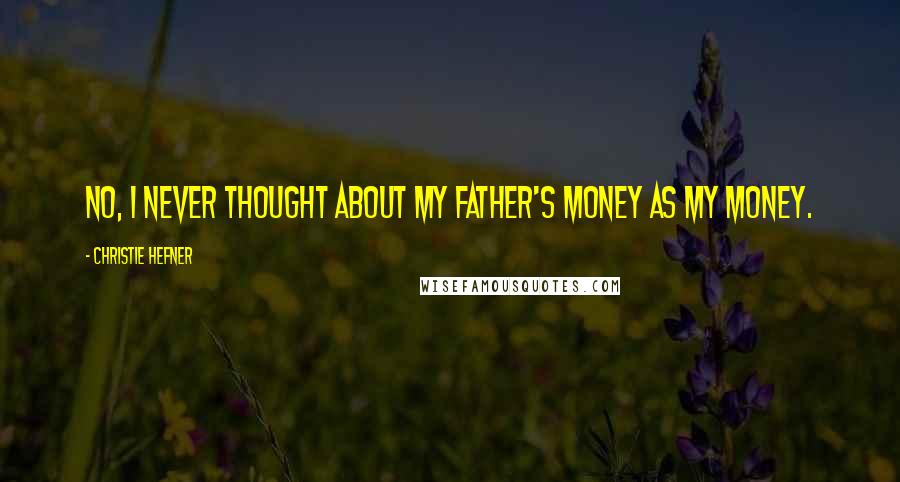 Christie Hefner Quotes: No, I never thought about my father's money as my money.