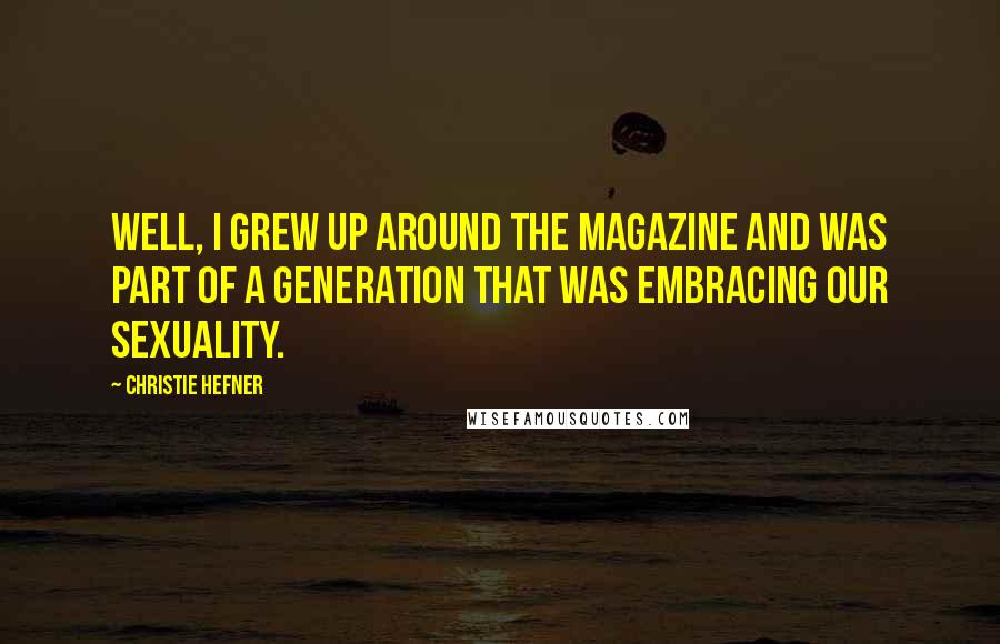 Christie Hefner Quotes: Well, I grew up around the magazine and was part of a generation that was embracing our sexuality.