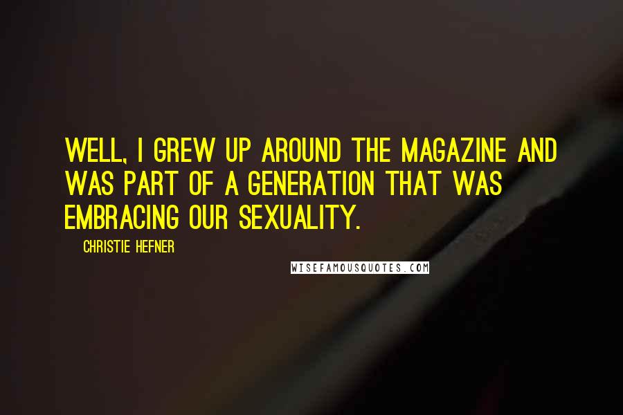 Christie Hefner Quotes: Well, I grew up around the magazine and was part of a generation that was embracing our sexuality.