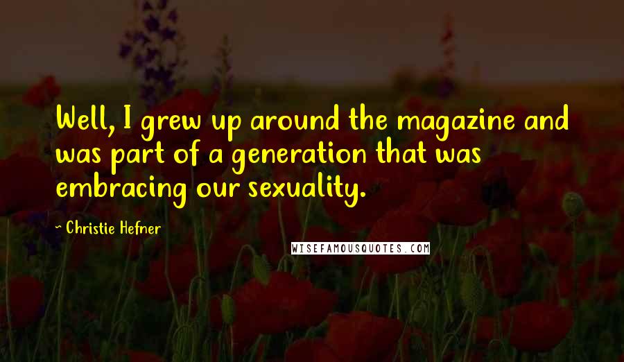 Christie Hefner Quotes: Well, I grew up around the magazine and was part of a generation that was embracing our sexuality.