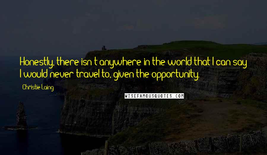 Christie Laing Quotes: Honestly, there isn't anywhere in the world that I can say I would never travel to, given the opportunity.