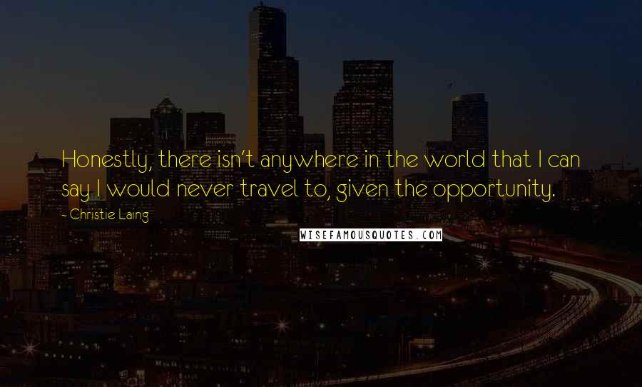 Christie Laing Quotes: Honestly, there isn't anywhere in the world that I can say I would never travel to, given the opportunity.