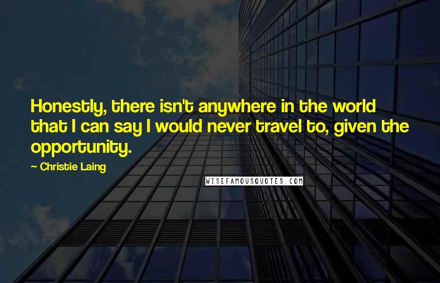 Christie Laing Quotes: Honestly, there isn't anywhere in the world that I can say I would never travel to, given the opportunity.