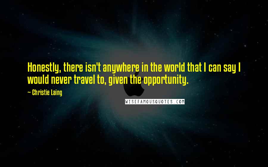 Christie Laing Quotes: Honestly, there isn't anywhere in the world that I can say I would never travel to, given the opportunity.