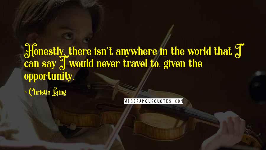 Christie Laing Quotes: Honestly, there isn't anywhere in the world that I can say I would never travel to, given the opportunity.