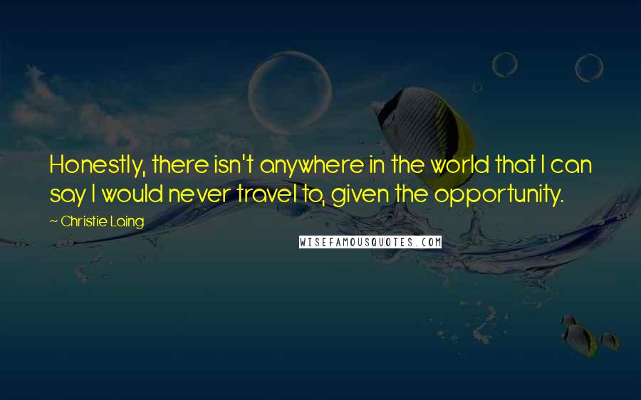 Christie Laing Quotes: Honestly, there isn't anywhere in the world that I can say I would never travel to, given the opportunity.