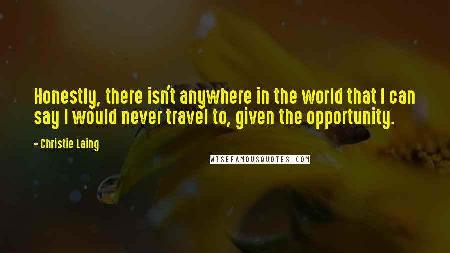 Christie Laing Quotes: Honestly, there isn't anywhere in the world that I can say I would never travel to, given the opportunity.