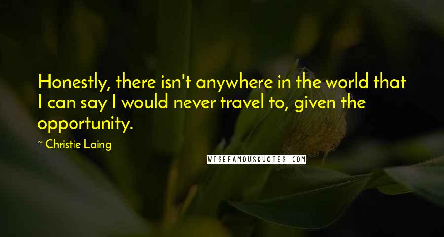 Christie Laing Quotes: Honestly, there isn't anywhere in the world that I can say I would never travel to, given the opportunity.