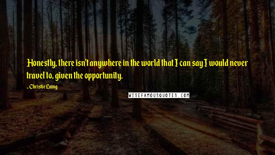 Christie Laing Quotes: Honestly, there isn't anywhere in the world that I can say I would never travel to, given the opportunity.