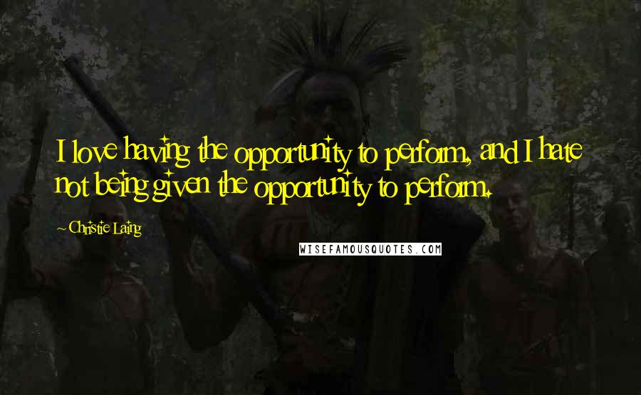 Christie Laing Quotes: I love having the opportunity to perform, and I hate not being given the opportunity to perform.
