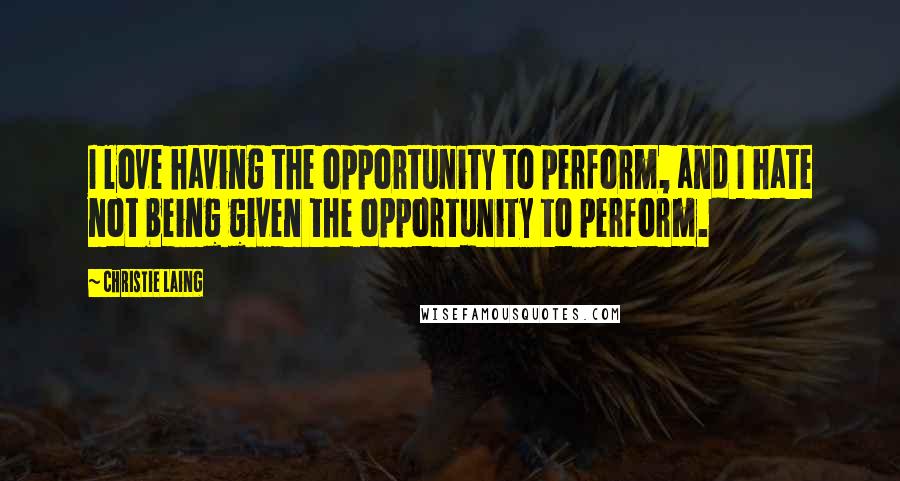 Christie Laing Quotes: I love having the opportunity to perform, and I hate not being given the opportunity to perform.