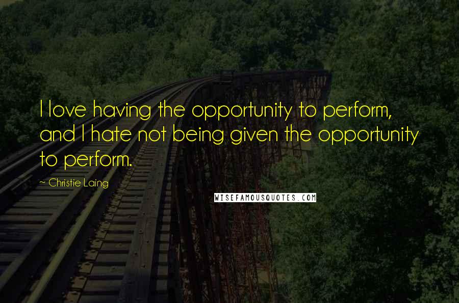 Christie Laing Quotes: I love having the opportunity to perform, and I hate not being given the opportunity to perform.