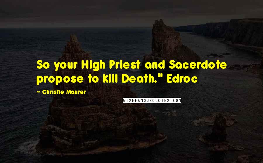 Christie Maurer Quotes: So your High Priest and Sacerdote propose to kill Death." Edroc