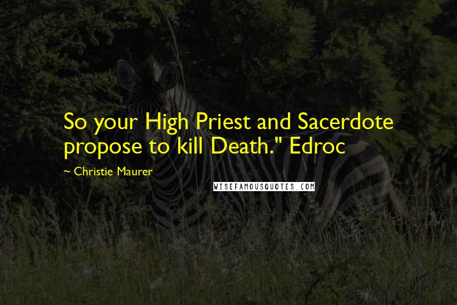 Christie Maurer Quotes: So your High Priest and Sacerdote propose to kill Death." Edroc