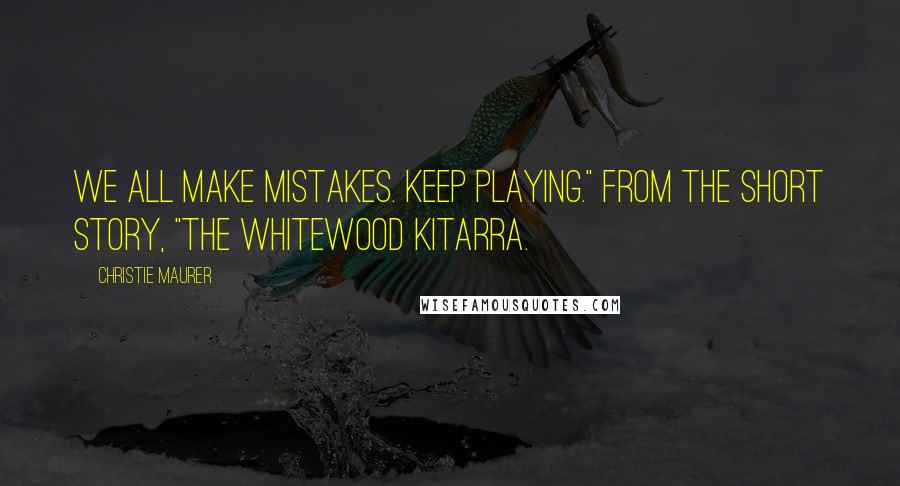 Christie Maurer Quotes: We all make mistakes. Keep playing." From the short story, "The Whitewood Kitarra.